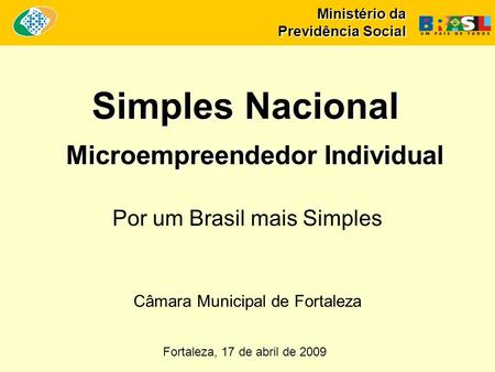 Ministério da Previdência Social Simples Nacional Microempreendedor Individual Fortaleza, 17 de abril de 2009 Por um Brasil mais Simples Câmara Municipal.