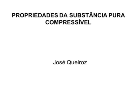 PROPRIEDADES DA SUBSTÂNCIA PURA COMPRESSÍVEL José Queiroz.