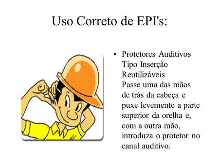 Uso Correto de EPI's: Protetores Auditivos Tipo Inserção Reutilizáveis Passe uma das mãos de trás da cabeça e puxe levemente a parte superior.
