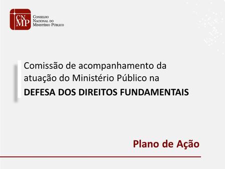 Comissão de acompanhamento da atuação do Ministério Público na DEFESA DOS DIREITOS FUNDAMENTAIS Plano de Ação.