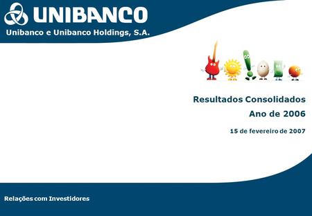 Relações com Investidores | 1 Relações com Investidores Resultados Consolidados Ano de 2006 15 de fevereiro de 2007 Unibanco e Unibanco Holdings, S.A.