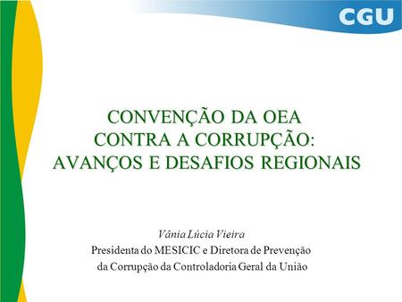 CONVENÇÃO DA OEA CONTRA A CORRUPÇÃO: AVANÇOS E DESAFIOS REGIONAIS Vânia Lúcia Vieira Presidenta do MESICIC e Diretora de Prevenção da Corrupção da Controladoria.