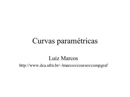 Luiz Marcos http://www.dca.ufrn.br/~lmarcos/courses/compgraf Curvas paramétricas Luiz Marcos http://www.dca.ufrn.br/~lmarcos/courses/compgraf.