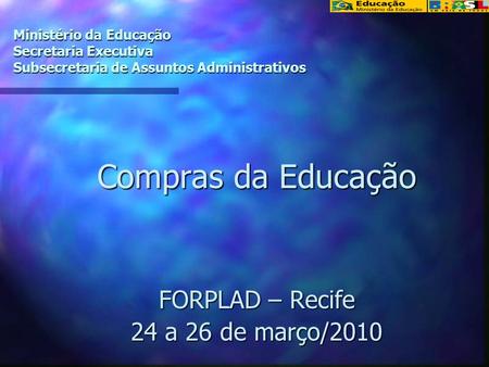 Ministério da Educação Secretaria Executiva Subsecretaria de Assuntos Administrativos Compras da Educação FORPLAD – Recife 24 a 26 de março/2010.