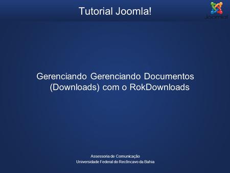 Tutorial Joomla! Gerenciando Gerenciando Documentos (Downloads) com o RokDownloads Assessoria de Comunicação Universidade Federal do Recôncavo da Bahia.
