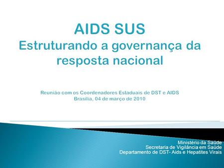 AIDS SUS Estruturando a governança da resposta nacional Reunião com os Coordenadores Estaduais de DST e AIDS Brasília, 04 de março de 2010 Ministério.