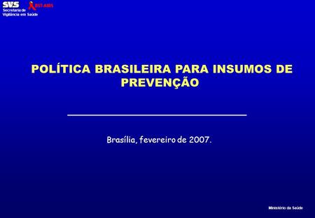 Ministério da Saúde Secretaria de Vigilância em Saúde POLÍTICA BRASILEIRA PARA INSUMOS DE PREVENÇÃO Brasília, fevereiro de 2007.