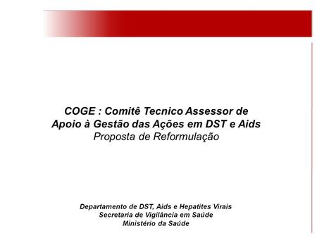 COGE : Comitê Tecnico Assessor de Apoio à Gestão das Ações em DST e Aids Proposta de Reformulação Departamento de DST, Aids e Hepatites Virais Secretaria.