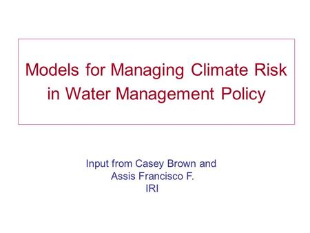Models for Managing Climate Risk in Water Management Policy Input from Casey Brown and Assis Francisco F. IRI.