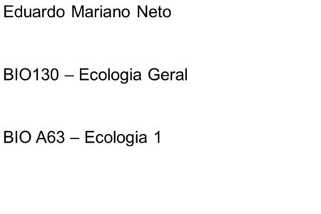 Eduardo Mariano Neto BIO130 – Ecologia Geral BIO A63 – Ecologia 1.