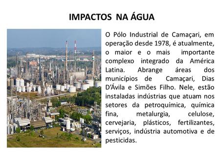 IMPACTOS NA ÁGUA O Pólo Industrial de Camaçari, em operação desde 1978, é atualmente, o maior e o mais  importante complexo integrado da América Latina.
