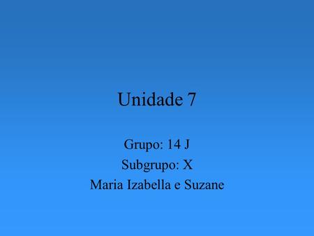 Unidade 7 Grupo: 14 J Subgrupo: X Maria Izabella e Suzane.