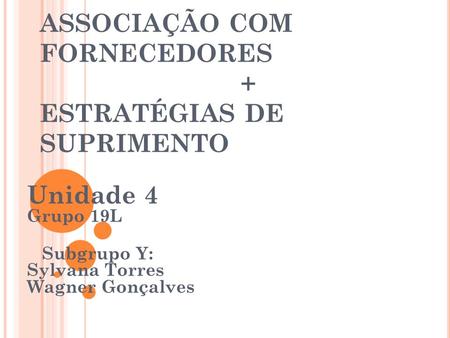 ASSOCIAÇÃO COM FORNECEDORES + ESTRATÉGIAS DE SUPRIMENTO Unidade 4 Grupo 19L Subgrupo Y: Sylvana Torres Wagner Gonçalves.