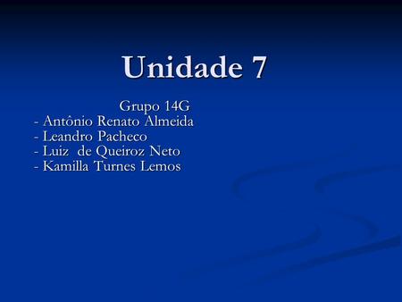Unidade 7 Grupo 14G - Antônio Renato Almeida - Antônio Renato Almeida - Leandro Pacheco - Leandro Pacheco - Luiz de Queiroz Neto - Luiz de Queiroz Neto.