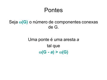 Pontes Seja (G) o número de componentes conexas de G. Uma ponte é uma aresta a tal que (G - a) > (G)