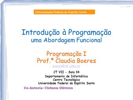 Introdução à Programação uma Abordagem Funcional Programação I Prof.ª Claudia Boeres CT VII - Sala 34 Departamento de Informática Centro.