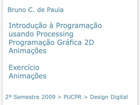 Introdução à Programação usando Processing Programação Gráfica 2D Animações Exercício Animações 14/10/09 Bruno C. de Paula 2º Semestre 2009 > PUCPR >