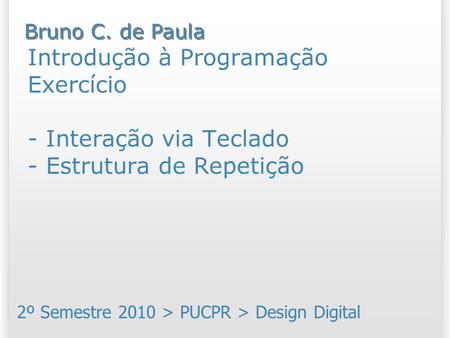 Introdução à Programação Exercício - Interação via Teclado - Estrutura de Repetição 2º Semestre 2010 > PUCPR > Design Digital Bruno C. de Paula.