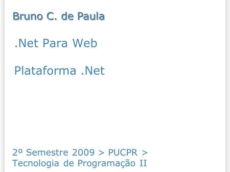 .Net Para Web Plataforma.Net 2º Semestre 2009 > PUCPR > Tecnologia de Programação II Bruno C. de Paula.