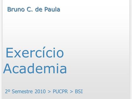 Exercício Academia 2º Semestre 2010 > PUCPR > BSI Bruno C. de Paula.
