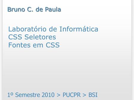 Laboratório de Informática CSS Seletores Fontes em CSS 1º Semestre 2010 > PUCPR > BSI Bruno C. de Paula.