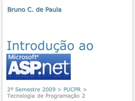 Introdução ao ASP.NET 2º Semestre 2009 > PUCPR > Tecnologia de Programação 2 Bruno C. de Paula.