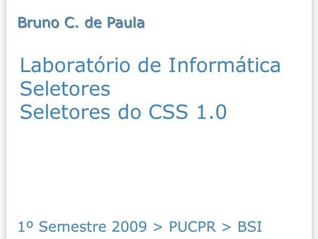 Laboratório de Informática Seletores Seletores do CSS 1.0 1º Semestre 2009 > PUCPR > BSI Bruno C. de Paula.