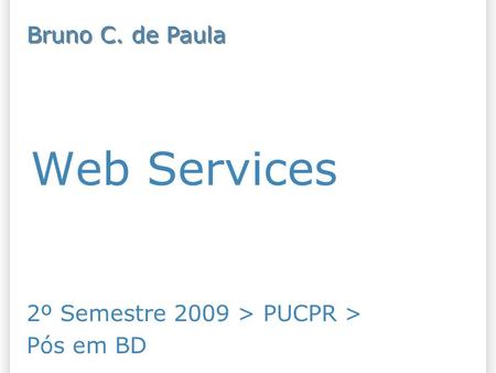 Web Services 2º Semestre 2009 > PUCPR > Pós em BD Bruno C. de Paula.