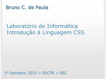 Laboratório de Informática Introdução à Linguagem CSS 1º Semestre 2010 > PUCPR > BSI Bruno C. de Paula.