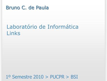 Laboratório de Informática Links 1º Semestre 2010 > PUCPR > BSI Bruno C. de Paula.