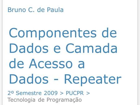 Componentes de Dados e Camada de Acesso a Dados - Repeater 2º Semestre 2009 > PUCPR > Tecnologia de Programação Bruno C. de Paula.