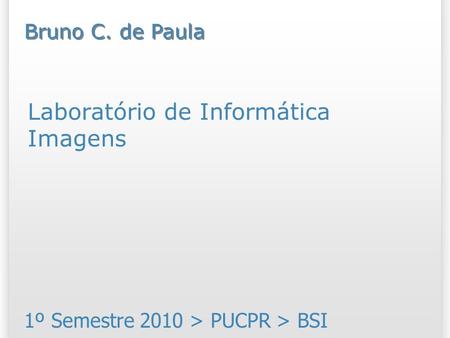 Laboratório de Informática Imagens 1º Semestre 2010 > PUCPR > BSI Bruno C. de Paula.