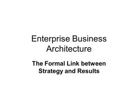 Enterprise Business Architecture The Formal Link between Strategy and Results.
