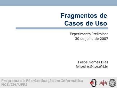 Programa de Pós-Graduação em Informática NCE/IM/UFRJ Fragmentos de Casos de Uso Experimento Preliminar 30 de julho de 2007 Felipe Gomes Dias