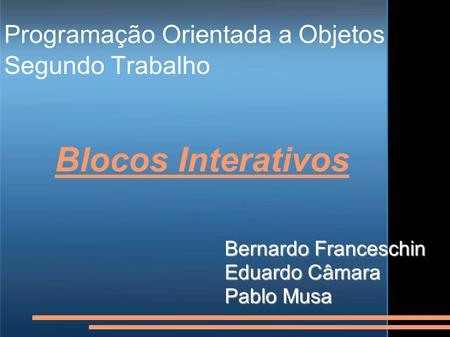 Programação Orientada a Objetos Segundo Trabalho Bernardo Franceschin Eduardo Câmara Pablo Musa Blocos Interativos.