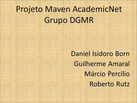 Projeto Maven AcademicNet Grupo DGMR Daniel Isidoro Born Guilherme Amaral Márcio Percilio Roberto Rutz.