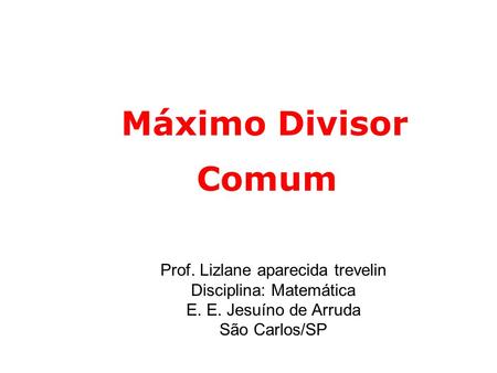 Máximo Divisor Comum Prof. Lizlane aparecida trevelin Disciplina: Matemática E. E. Jesuíno de Arruda São Carlos/SP.