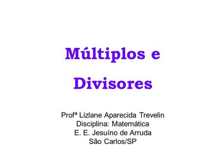 Múltiplos e Divisores Profª Lizlane Aparecida Trevelin Disciplina: Matemática E. E. Jesuíno de Arruda São Carlos/SP.
