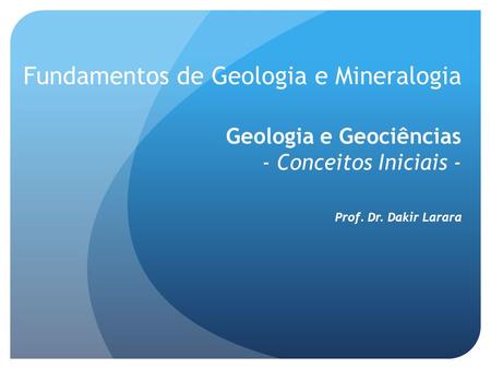 Fundamentos de Geologia e Mineralogia Geologia e Geociências - Conceitos Iniciais - Prof. Dr. Dakir Larara.