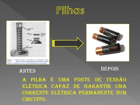 Pilhas Depois Antes A pilha é uma fonte de tensão elétrica capaz de garantir uma corrente elétrica permanente num circuito.