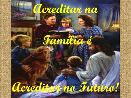 Acreditar na Família é Acreditar no Futuro!.