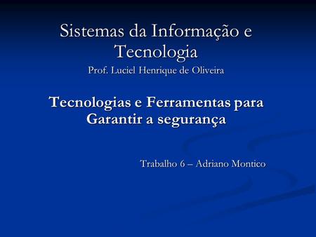 Sistemas da Informação e Tecnologia Prof. Luciel Henrique de Oliveira Tecnologias e Ferramentas para Garantir a segurança Trabalho 6 – Adriano Montico.