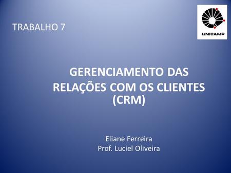TRABALHO 7 GERENCIAMENTO DAS RELAÇÕES COM OS CLIENTES (CRM) Eliane Ferreira Prof. Luciel Oliveira.
