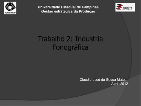Universidade Estadual de Campinas Gestão estratégica da Produção Trabalho 2: Industria Fonográfica Cláudio José de Sousa Matos Abril 2012.