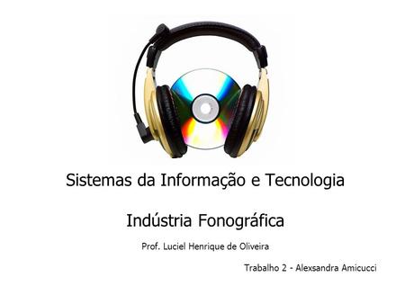 Sistemas da Informação e Tecnologia Indústria Fonográfica Prof. Luciel Henrique de Oliveira Trabalho 2 - Alexsandra Amicucci.