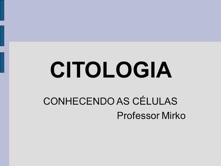 CITOLOGIA CONHECENDO AS CÉLULAS Professor Mirko. CITOLOGIA A área da Biologia que estuda a célula, no que diz respeito à sua estrutura e funcionamento.