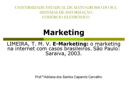 UNIVERSIDADE ESTADUAL DE MATO GROSSO DO SUL SISTEMAS DE INFORMAÇÃO COMÉRCIO ELETRÔNICO Marketing LIMEIRA, T. M. V. E-Marketing: o marketing na internet.