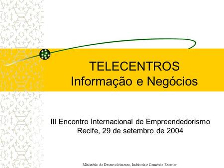 TELECENTROS Informação e Negócios III Encontro Internacional de Empreendedorismo Recife, 29 de setembro de 2004 Ministério do Desenvolvimento, Indústria.