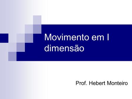 Prof. Hebert Monteiro Movimento em I dimensão. Iniciaremos o nosso curso estudando a mecânica como ciência que estuda o movimento. A mecânica é dividida.