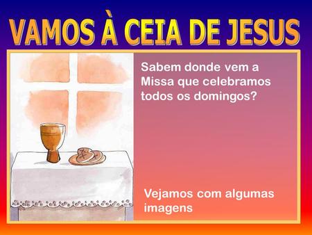 VAMOS À CEIA DE JESUS Sabem donde vem a Missa que celebramos todos os domingos? Vejamos com algumas imagens.